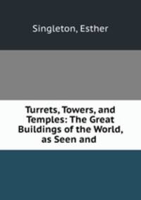 Turrets, Towers, and Temples: The Great Buildings of the World, as Seen and .