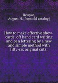 How to make effective show-cards, off hand card writing and pen lettering by a new and simple method with fifty-six original cuts;