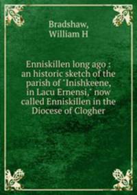 Enniskillen long ago : an historic sketch of the parish of "Inishkeene, in Lacu Ernensi," now called Enniskillen in the Diocese of Clogher
