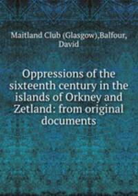 Oppressions of the sixteenth century in the islands of Orkney and Zetland: from original documents