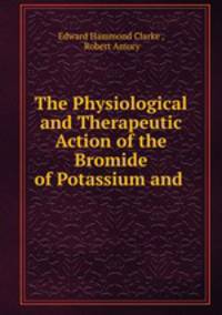 The Physiological and Therapeutic Action of the Bromide of Potassium and .