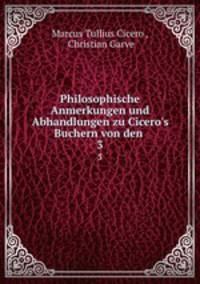Philosophische Anmerkungen und Abhandlungen zu Cicero`s Buchern von den .. 3