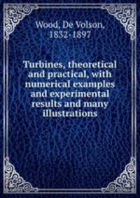 Turbines, theoretical and practical, with numerical examples and experimental results and many illustrations