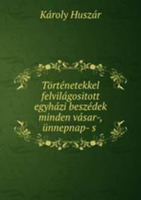 Tortenetekkel felvilagositott egyhazi beszedek minden vasar-, unnepnap- s .