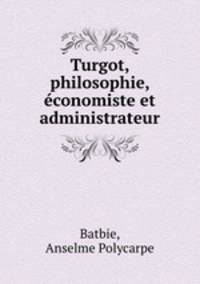 Turgot, philosophie, economiste et administrateur