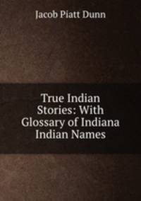 True Indian Stories: With Glossary of Indiana Indian Names