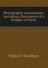 Photographic Amusements: Including a Description of a Number of Novel .