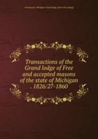 Transactions of the Grand lodge of Free and accepted masons of the state of Michigan . 1826/27-1860