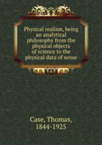 Physical realism, being an analytical philosophy from the physical objects of science to the physical data of sense