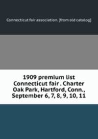 1909 premium list Connecticut fair . Charter Oak Park, Hartford, Conn., September 6, 7, 8, 9, 10, 11