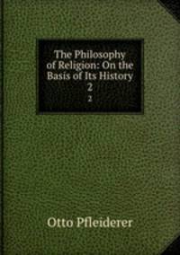 The Philosophy of Religion: On the Basis of Its History. 2
