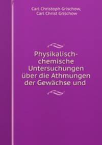 Physikalisch-chemische Untersuchungen uber die Athmungen der Gewachse und .