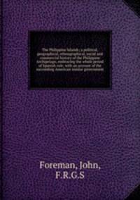 The Philippine Islands; a political, geographical, ethnographical, social and commercial history of the Philippine Archipelago, embracing the whole period of Spanish rule, with an account of the succeeding American insular government