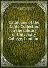 Catalogue of the Dante Collection in the Library of University College, London;
