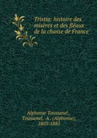 Tristia: histoire des miseres et des fleaux de la chasse de France