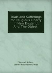 Trials and Sufferings for Religious Liberty in New England; And, The Oldest .