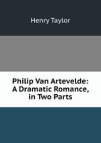 Philip Van Artevelde: A Dramatic Romance, in Two Parts