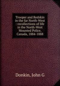 Trooper and Redskin in the far North-West : recollections of life in the North-West Mounted Police, Canada, 1884-1888