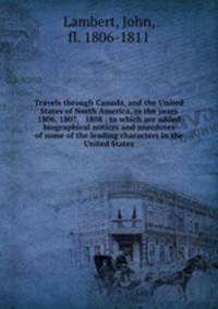 Travels through Canada, and the United States of North America, in the years 1806, 1807, & 1808 : to which are added biographical notices and anecdotes of some of the leading characters in the United States