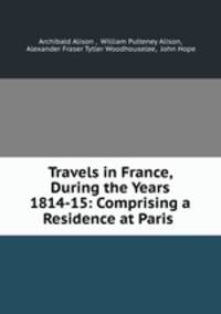 Travels in France, During the Years 1814-15: Comprising a Residence at Paris .