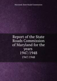 Report of the State Roads Commission of Maryland for the years . 1947/1948