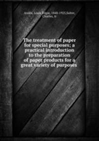 The treatment of paper for special purposes; a practical introduction to the preparation of paper products for a great variety of purposes