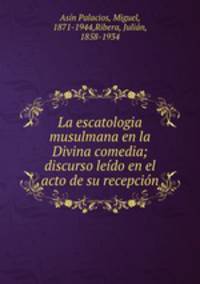 La escatologia musulmana en la Divina comedia; discurso ledo en el acto de su recepcin