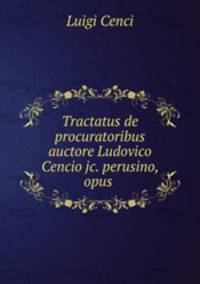Tractatus de procuratoribus auctore Ludovico Cencio jc. perusino, opus .