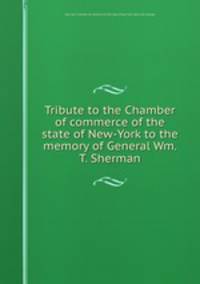 Tribute to the Chamber of commerce of the state of New-York to the memory of General Wm. T. Sherman