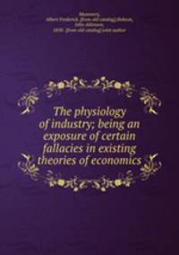 The physiology of industry; being an exposure of certain fallacies in existing theories of economics