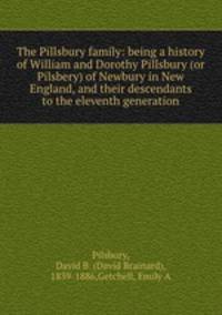 The Pillsbury family: being a history of William and Dorothy Pillsbury (or Pilsbery) of Newbury in New England, and their descendants to the eleventh generation