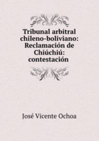 Tribunal arbitral chileno-boliviano: Reclamacion de Chiuchiu: contestacion .