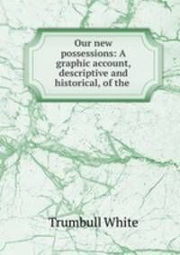 Our new possessions: A graphic account, descriptive and historical, of the .