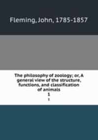 The philosophy of zoology; or, A general view of the structure, functions, and classification of animals. 1