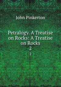 Petralogy. A Treatise on Rocks: A Treatise on Rocks. 2