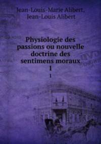 Physiologie des passions ou nouvelle doctrine des sentimens moraux. 1