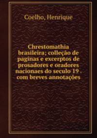 Chrestomathia brasileira; collecao de paginas e excerptos de prosadores e oradores nacionaes do seculo 19 . com breves annotacoes