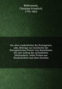 Die alten Liederbucher der Portugiesen; oder, Beitrage zur Geschichte der Portugiesischen Poesie vom dreizehnten bis zum Anfang des sechzehnten Jahrhunderts, nebst Proben aus Handschriften und alten Drucken