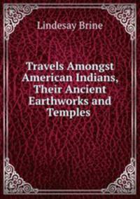 Travels Amongst American Indians, Their Ancient Earthworks and Temples .