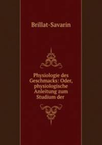 Physiologie des Geschmacks: Oder, physiologische Anleitung zum Studium der .