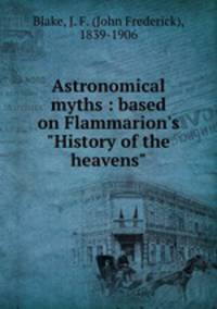 Astronomical myths : based on Flammarion`s "History of the heavens"