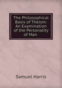 The Philosophical Basis of Theism: An Examination of the Personality of Man .