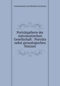 Portratgallerie der Astronomischen Gesellschaft : Portrats nebst genealogischen Notizen