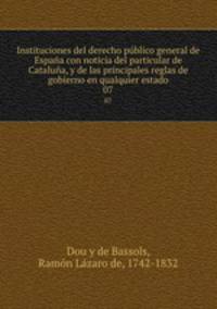 Instituciones del derecho pblico general de Espaa con noticia del particular de Catalua, y de las principales reglas de gobierno en qualquier estado. 07