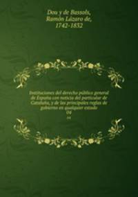Instituciones del derecho pblico general de Espaa con noticia del particular de Catalua, y de las principales reglas de gobierno en qualquier estado. 04