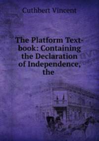 The Platform Text-book: Containing the Declaration of Independence, the .
