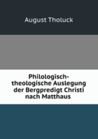 Philologisch-theologische Auslegung der Bergpredigt Christi nach Matthaus .