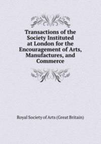 Transactions of the Society Instituted at London for the Encouragement of Arts, Manufactures, and Commerce
