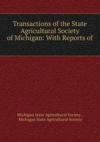 Transactions of the State Agricultural Society of Michigan: With Reports of .
