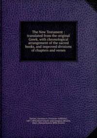 The New Testament : translated from the original Greek, with chronological arrangement of the sacred books, and improved divisions of chapters and verses
